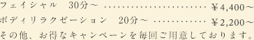 フェイシャル　30分～　￥4,320～ ボディリラクゼーション　20分～　 ￥2,160～　その他、お得なキャンペーンを毎回ご用意しております。