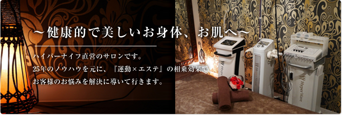 ～健康的で美しいお身体、お肌へ～ハイパーナイフ直営のサロンです。25年のノウハウを元に、『運動×エステ』の相乗効果でお客様のお悩みを解決に導いて行きます。