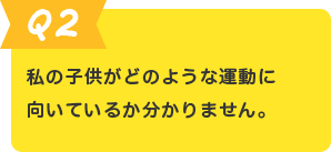 Q.2 私の子供がどのような運動に向いているか分かりません。