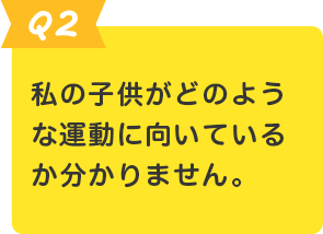 Q.2 私の子供がどのような運動に向いているか分かりません。