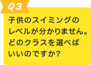 Q.3 子供のスイミングのレベルが分かりません。どのクラスを選べばいいのですか?