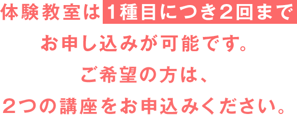 体験教室は【1種目につき2回まで】お申し込みが可能です。ご希望の方は、2つの講座をお申込みください。