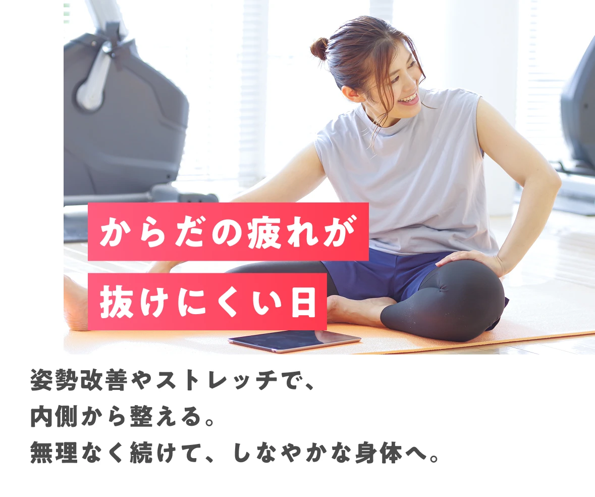からだの疲れが抜けにくい日 姿勢改善やストレッチで、内側から整える。無理なく続けて、しなやかな身体へ。
