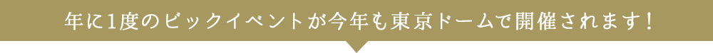 年に1度のビックイベントが今年も東京ドームで開催されます！