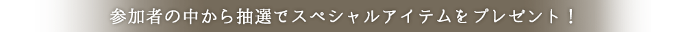 参加者の中から抽選でスペシャルアイテムをプレゼント！
