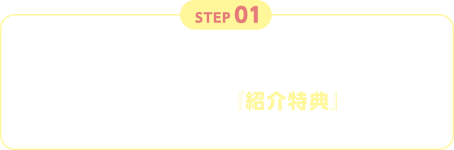 STEP01 ご入会者はWEB入会時のキャンペーン選択で『紹介特典』を選択