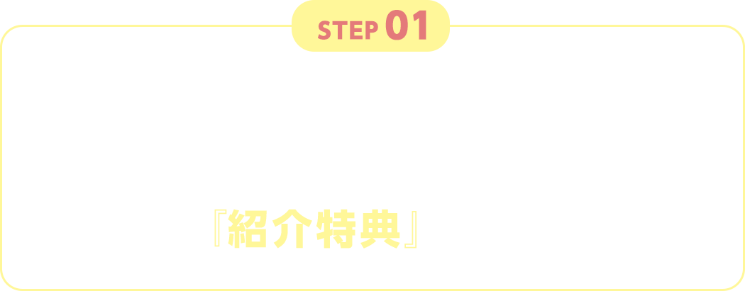 STEP01 ご入会者はWEB入会時のキャンペーン選択で『紹介特典』を選択