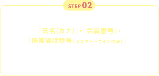 STEP02 WEB入会後店頭にてご入会者とご紹介者の『氏名（カナ）』・『会員番号』・『携帯電話番号（※スマートフォンのみ）』専用フォームに入力