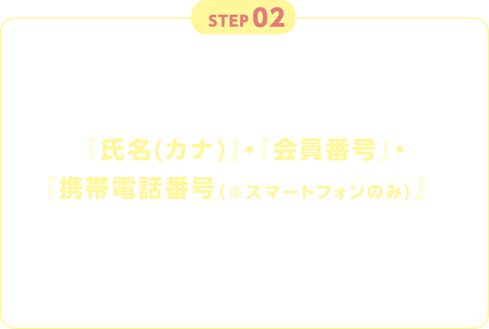 STEP02 WEB入会後店頭にてご入会者とご紹介者の『氏名（カナ）』・『会員番号』・『携帯電話番号（※スマートフォンのみ）』専用フォームに入力