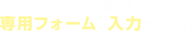 ご紹介の流れ！専用フォームに入力するだけ！