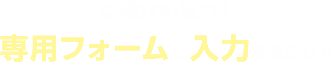 ご紹介の流れ！専用フォームに入力するだけ！