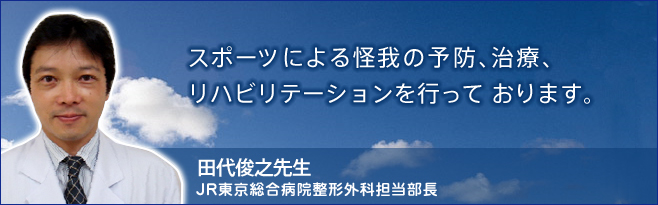 スポーツによる怪我の予防、治療、リハビリテーションを行っております。　田代俊之先生JR東京総合病院整形外科担当部長