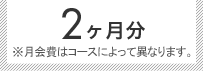 2ヶ月分 ※月会費はコースによって異なります。