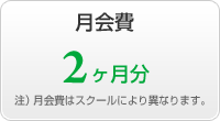 月会費 2ヶ月分(開始月の日割分+2ヶ月分) 注)月会費はスクールにより異なります。