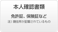 身分証明書 免許証、保険証など 注)現住所が記載されているもの