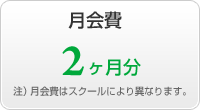 月会費 2ヶ月分 注)月会費はスクールにより異なります。