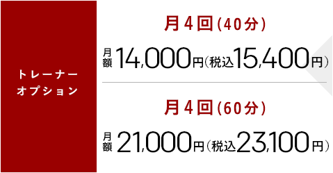 トレーナーオプション 月4回(40分)月額14,000円[税別] 税込15,120円　月4回(60分)月額21,000円[税別] 税込23,100円
