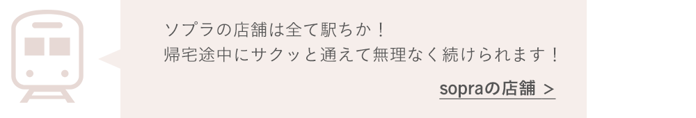 ソプラの店舗は全て駅ちか！帰宅途中にサクッと通えて無理なく続けられます！