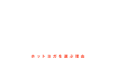 WHY HOT YOGA? ホットヨガを選ぶ理由